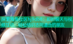 探索海角社区hj9db8：即时聊天与视频互动，轻松结识志同道合的朋友