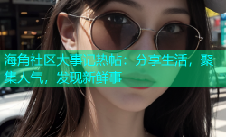 海角社区大事记热帖：分享生活，聚集人气，发现新鲜事