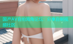 国产AV自拍海角论坛：分享自制视频社区