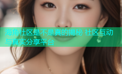 海角社区是不是真的揭秘 社区互动与真实分享平台