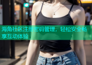 海角社区注册密码管理，轻松安全畅享互动体验