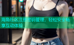 海角社区注册密码管理，轻松安全畅享互动体验