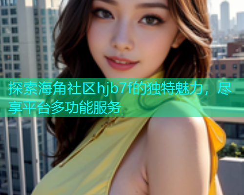 探索海角社区hjb7f的独特魅力，尽享平台多功能服务  第2张