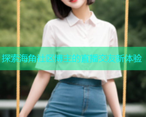 探索海角社区博主的直播交友新体验  第2张