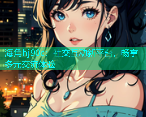 海角hj90c：社交互动新平台，畅享多元交流体验  第2张