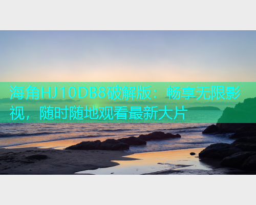 海角HJ10DB8破解版：畅享无限影视，随时随地观看最新大片  第1张