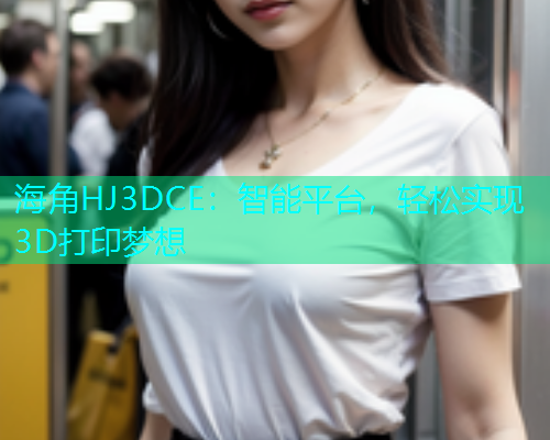 海角HJ3DCE：智能平台，轻松实现3D打印梦想  第1张