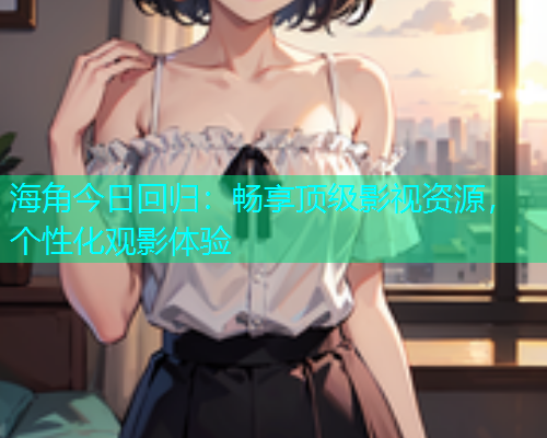 海角今日回归：畅享顶级影视资源，个性化观影体验  第1张