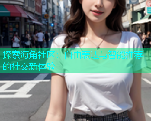 探索海角社区：自由表达与智能推荐的社交新体验  第1张