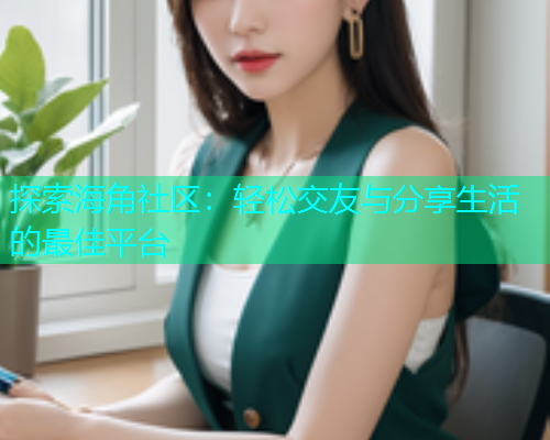 探索海角社区：轻松交友与分享生活的最佳平台  第1张