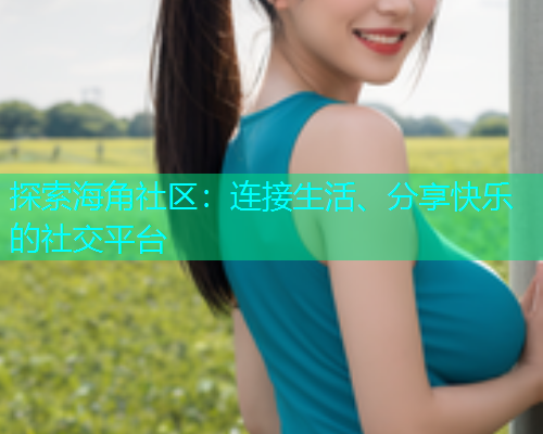 探索海角社区：连接生活、分享快乐的社交平台  第1张