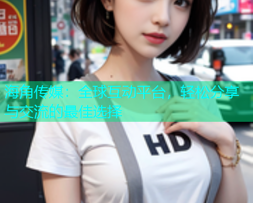 海角传媒：全球互动平台，轻松分享与交流的最佳选择  第1张
