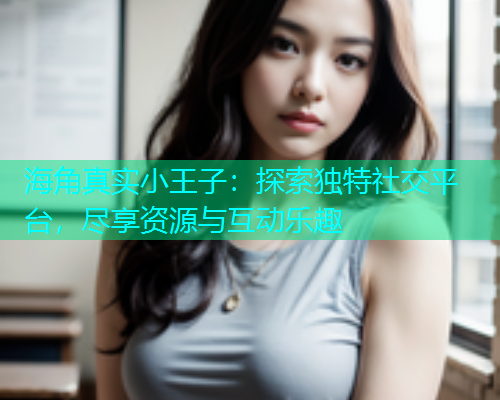 海角真实小王子：探索独特社交平台，尽享资源与互动乐趣  第1张