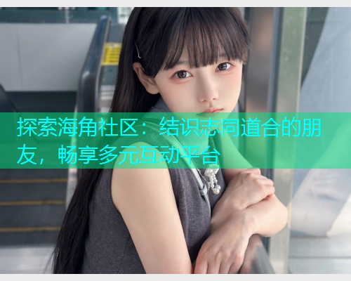 探索海角社区：结识志同道合的朋友，畅享多元互动平台  第1张