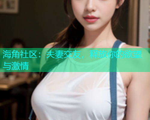 海角社区：夫妻交友，释放你的欲望与激情  第1张