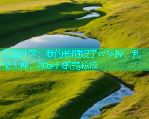 海角社区：我的长腿嫂子丝袜控，乱伦大神，满足你的窥私欲  第1张