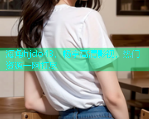 海角hjdo43，畅享高清影视，热门资源一网打尽  第2张