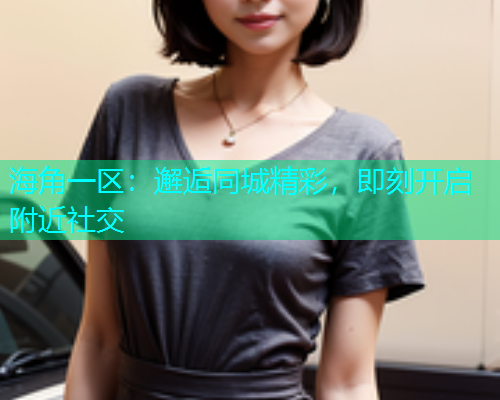 海角一区：邂逅同城精彩，即刻开启附近社交  第2张