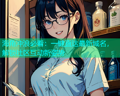 海角冲浪必看：一键直达最新域名，解锁社区互动新姿势  第2张