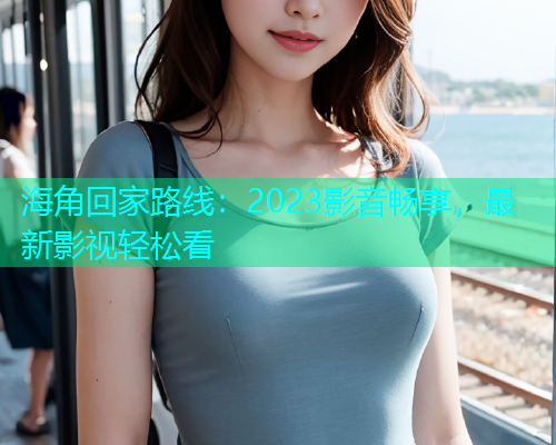 海角回家路线：2023影音畅享，最新影视轻松看  第1张