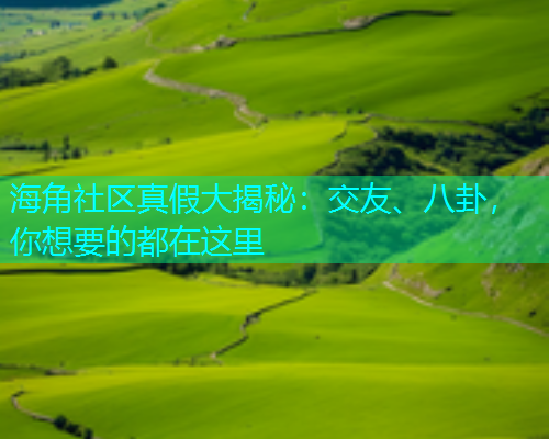 海角社区真假大揭秘：交友、八卦，你想要的都在这里  第1张