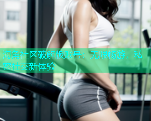 海角社区破解版账号：无限畅游，私密社交新体验  第1张