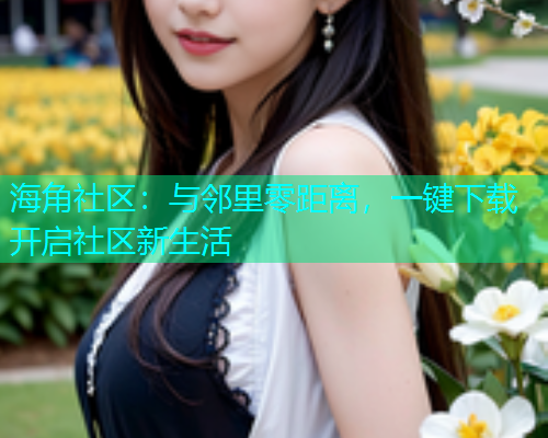 海角社区：与邻里零距离，一键下载开启社区新生活  第1张