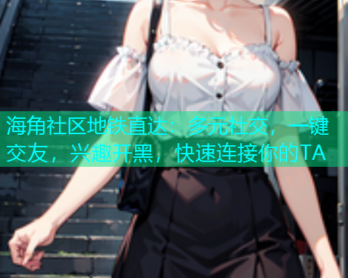 海角社区地铁直达：多元社交，一键交友，兴趣开黑，快速连接你的TA  第1张