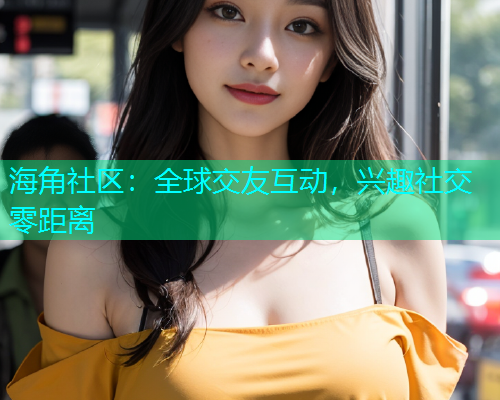 海角社区：全球交友互动，兴趣社交零距离  第1张