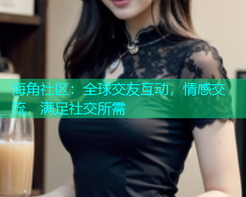 海角社区：全球交友互动，情感交流，满足社交所需  第1张