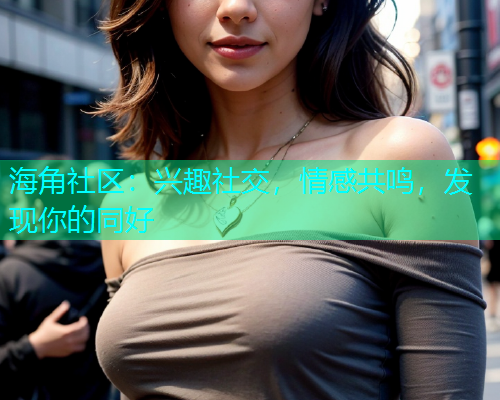海角社区：兴趣社交，情感共鸣，发现你的同好  第1张