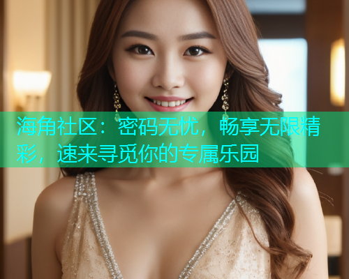 海角社区：密码无忧，畅享无限精彩，速来寻觅你的专属乐园  第2张