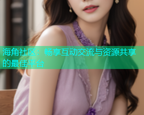海角社区：畅享互动交流与资源共享的最佳平台  第1张