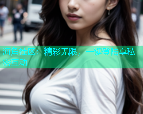 海角社区：精彩无限，一键登陆享私密互动  第1张