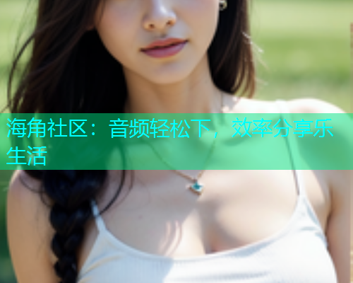 海角社区：音频轻松下，效率分享乐生活  第1张