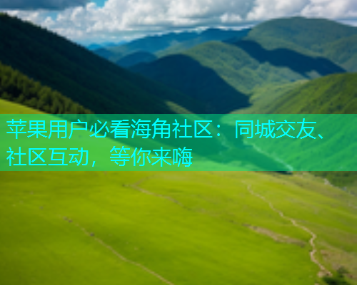 苹果用户必看海角社区：同城交友、社区互动，等你来嗨  第1张