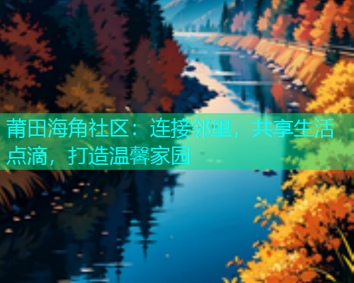 莆田海角社区：连接邻里，共享生活点滴，打造温馨家园  第1张