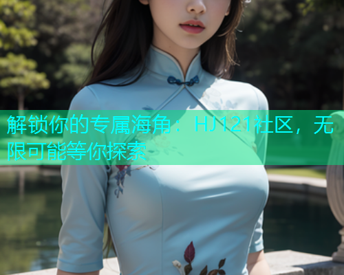 解锁你的专属海角：HJ121社区，无限可能等你探索  第1张