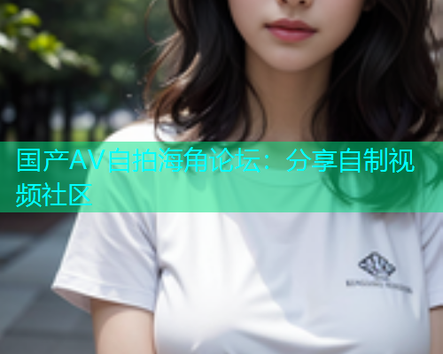 国产AV自拍海角论坛：分享自制视频社区  第2张