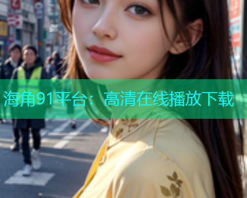海角91平台：高清在线播放下载  第1张