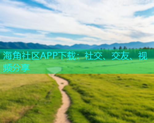 海角社区APP下载：社交、交友、视频分享  第1张