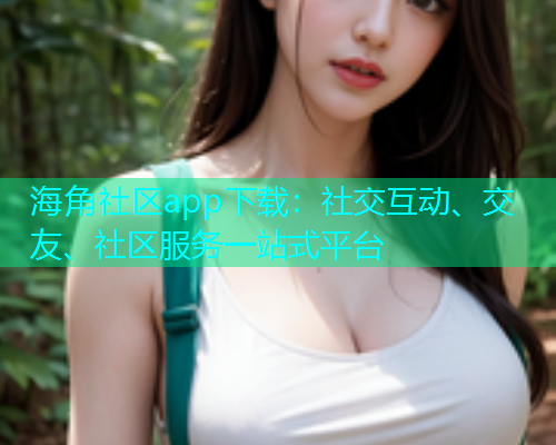 海角社区app下载：社交互动、交友、社区服务一站式平台  第1张