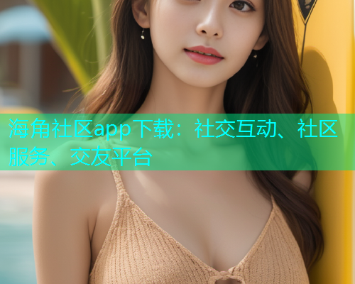 海角社区app下载：社交互动、社区服务、交友平台  第1张