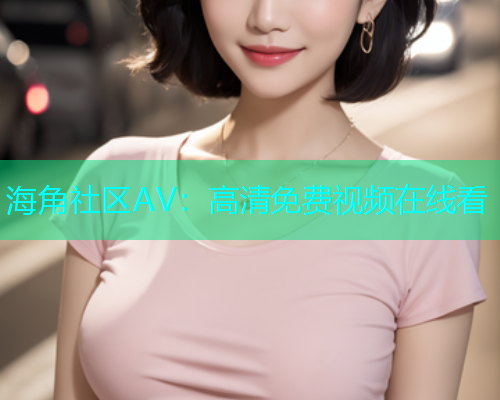 海角社区AV：高清免费视频在线看  第1张