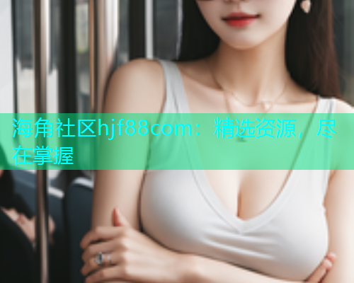 海角社区hjf88com：精选资源，尽在掌握  第1张