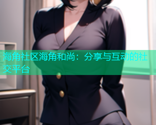 海角社区海角和尚：分享与互动的社交平台  第1张
