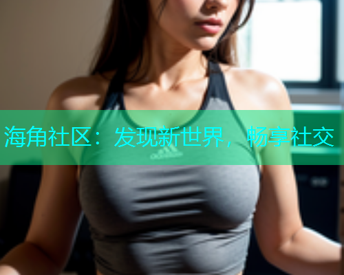 海角社区：发现新世界，畅享社交  第1张