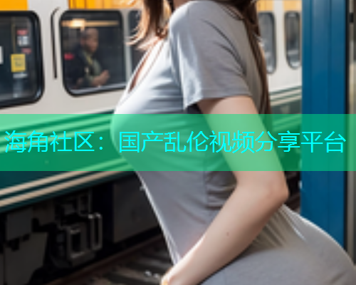 海角社区：国产乱伦视频分享平台  第1张