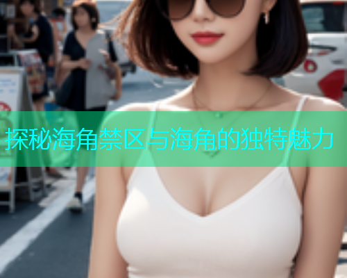 探秘海角禁区与海角的独特魅力  第1张