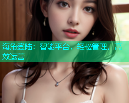 海角登陆：智能平台，轻松管理，高效运营  第2张